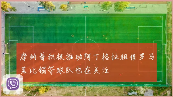 摩纳哥积极推动阿丁格拉租借罗马莱比锡等球队也在关注