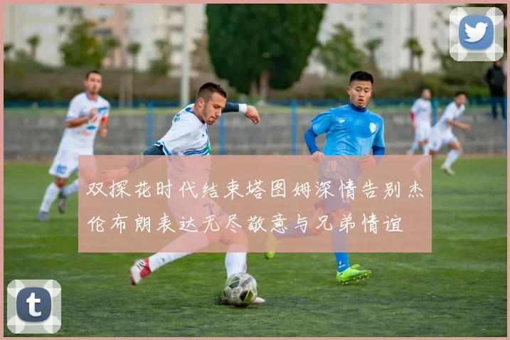双探花时代结束塔图姆深情告别杰伦布朗表达无尽敬意与兄弟情谊