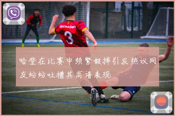 哈登在比赛中频繁假摔引发热议网友纷纷吐槽其离谱表现