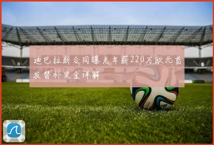 迪巴拉新合同曝光年薪220万欧元首发替补奖金详解