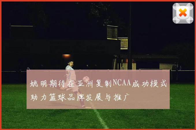 姚明期待在亚洲复制NCAA成功模式助力篮球品牌发展与推广
