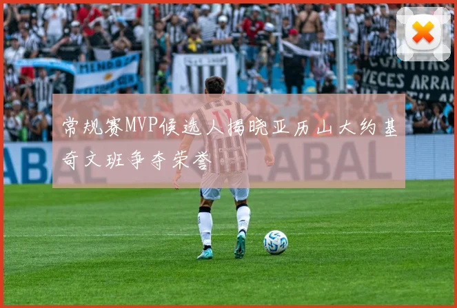 常规赛MVP候选人揭晓亚历山大约基奇文班争夺荣誉