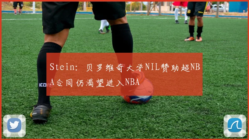 Stein：贝罗维奇大学NIL赞助超NBA合同仍渴望进入NBA