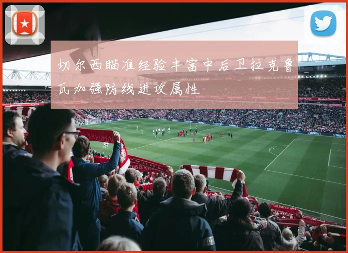 切尔西瞄准经验丰富中后卫拉克鲁瓦加强防线进攻属性