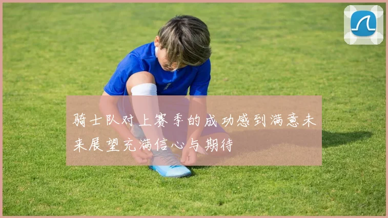 骑士队对上赛季的成功感到满意未来展望充满信心与期待
