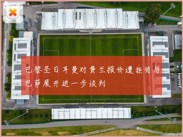 巴黎圣日耳曼对费兰报价遭拒将与巴萨展开进一步谈判