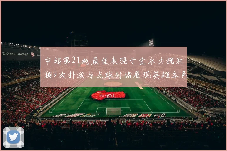 中超第21轮最佳表现于金永力挽狂澜9次扑救与点球封堵展现英雄本色