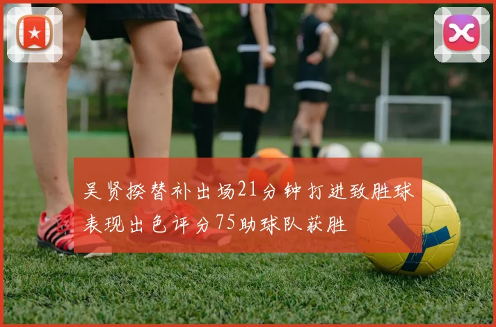 吴贤揆替补出场21分钟打进致胜球表现出色评分75助球队获胜