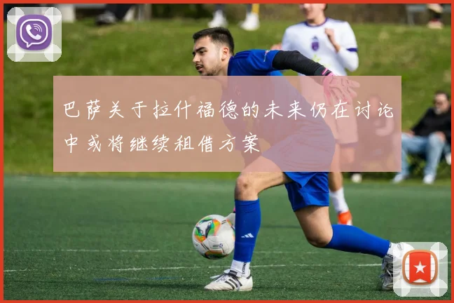 巴萨关于拉什福德的未来仍在讨论中或将继续租借方案