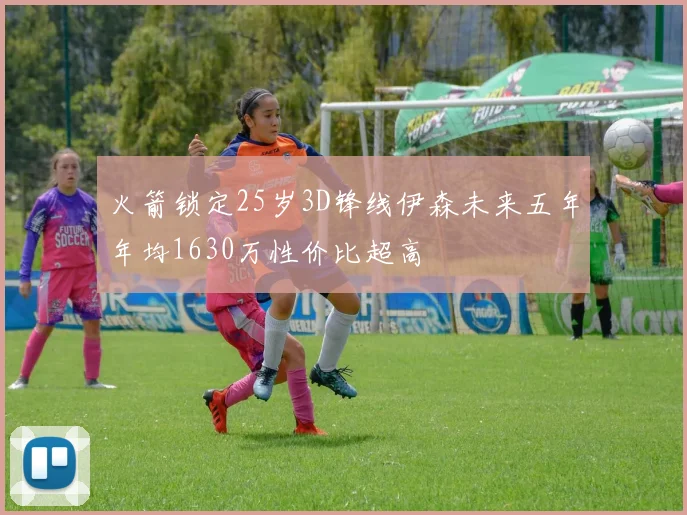 火箭锁定25岁3D锋线伊森未来五年年均1630万性价比超高