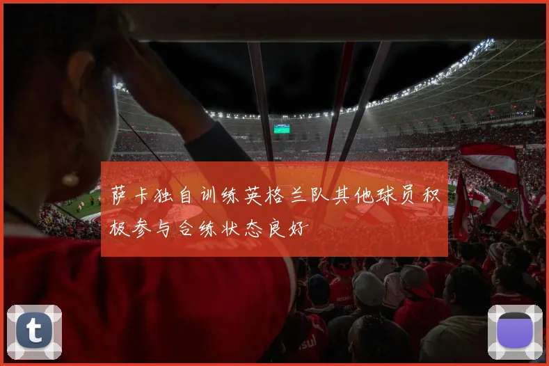 萨卡独自训练英格兰队其他球员积极参与合练状态良好