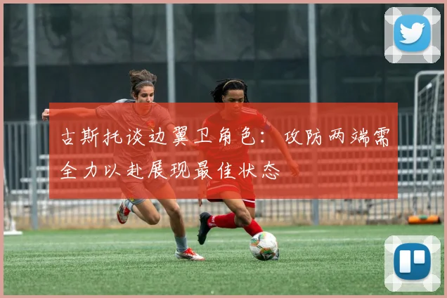 古斯托谈边翼卫角色：攻防两端需全力以赴展现最佳状态