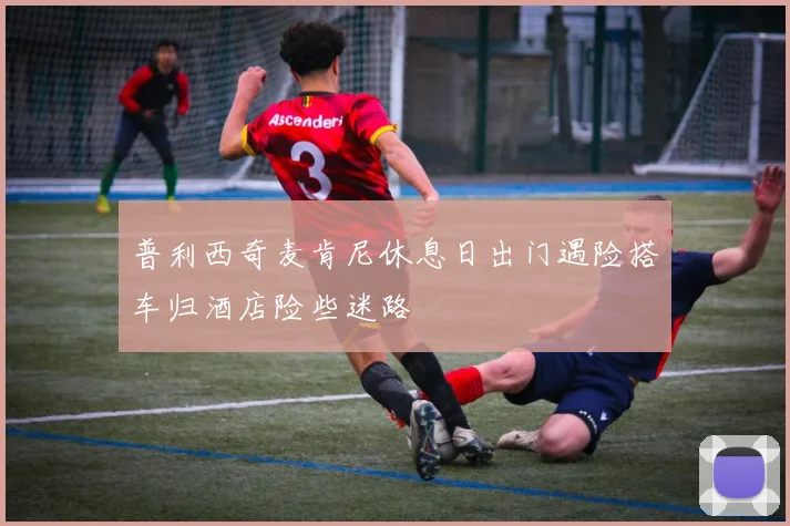 普利西奇麦肯尼休息日出门遇险搭车归酒店险些迷路