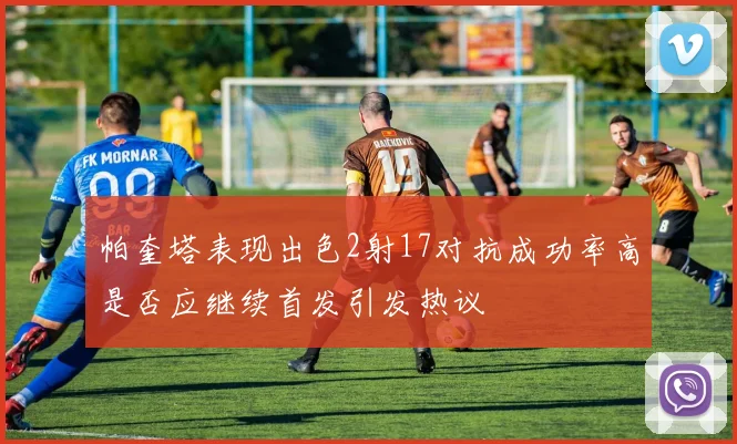 帕奎塔表现出色2射17对抗成功率高是否应继续首发引发热议