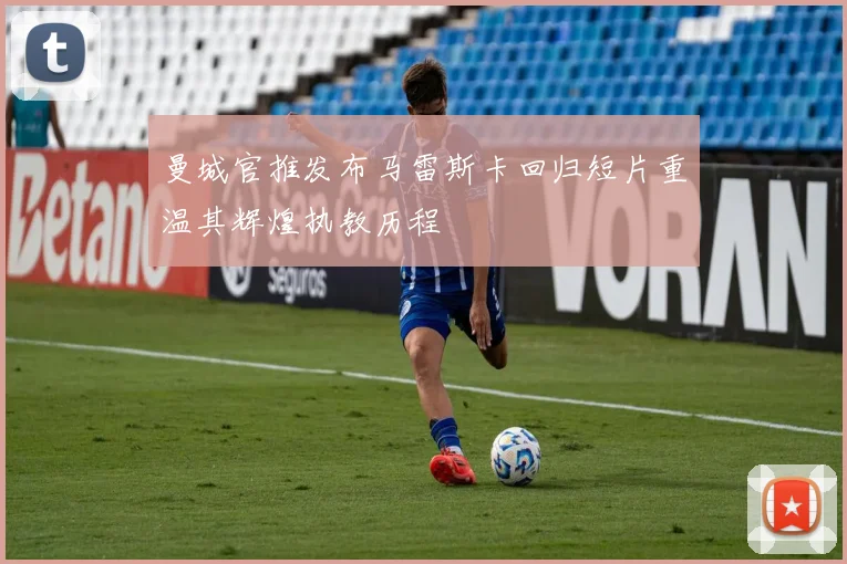 曼城官推发布马雷斯卡回归短片重温其辉煌执教历程