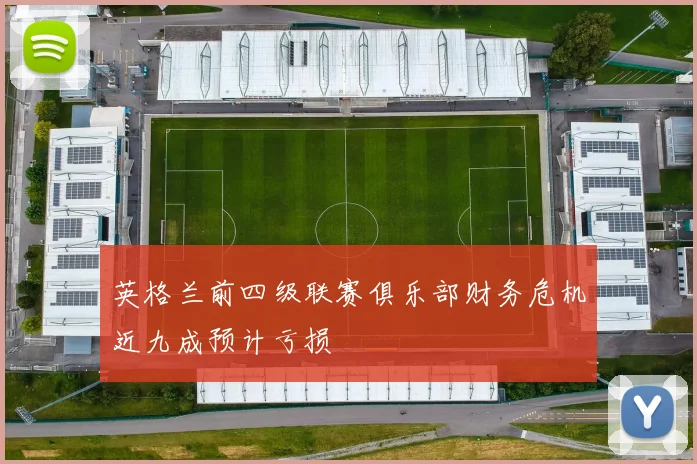 英格兰前四级联赛俱乐部财务危机近九成预计亏损