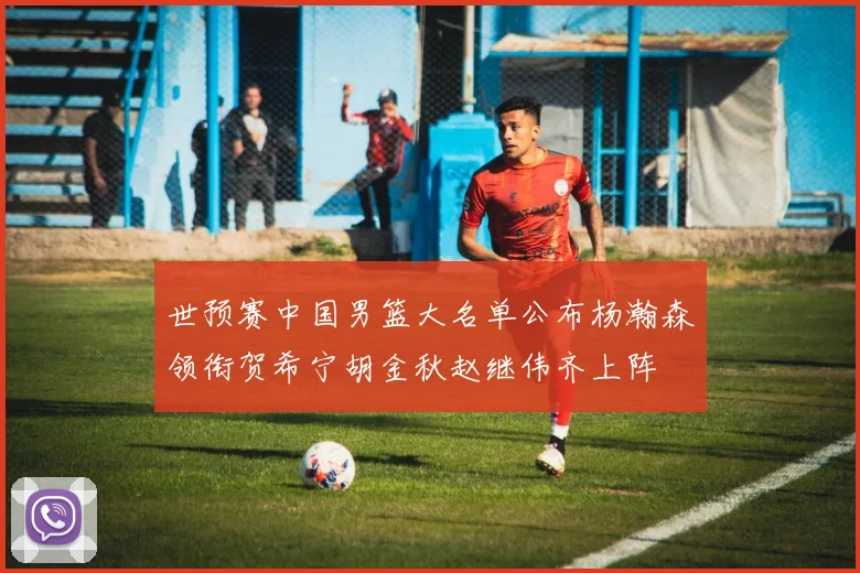 世预赛中国男篮大名单公布杨瀚森领衔贺希宁胡金秋赵继伟齐上阵