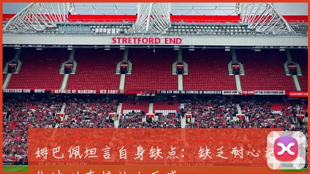 姆巴佩坦言自身缺点：缺乏耐心记仇冲动直接让人反感