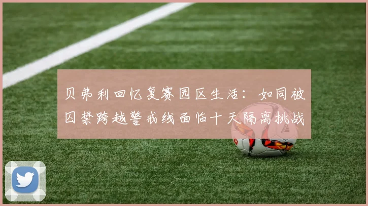 贝弗利回忆复赛园区生活：如同被囚禁跨越警戒线面临十天隔离挑战