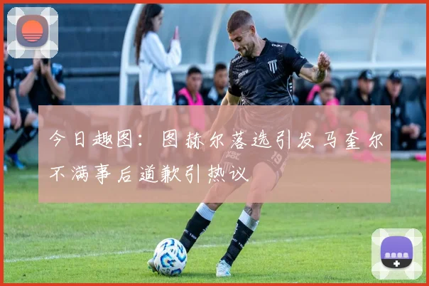 今日趣图：图赫尔落选引发马奎尔不满事后道歉引热议