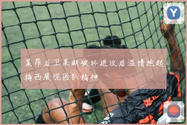 莱昂后卫果断破坏进攻后温情抱起梅西展现团队精神
