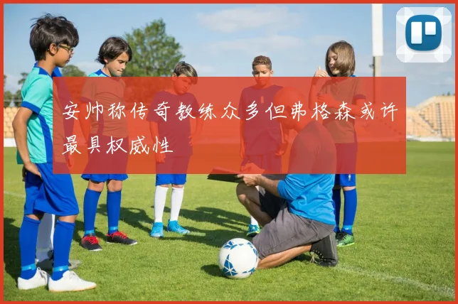 安帅称传奇教练众多但弗格森或许最具权威性
