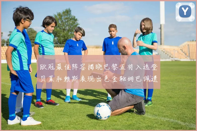 欧冠最佳阵容揭晓巴黎五将入选登贝莱和赖斯表现出色金靴姆巴佩遗憾落选