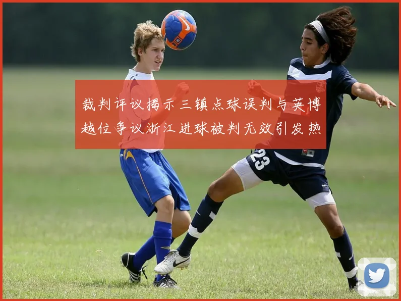 裁判评议揭示三镇点球误判与英博越位争议浙江进球被判无效引发热议