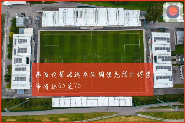 弗洛伦蒂诺选举民调领先预计得票率将达65至75