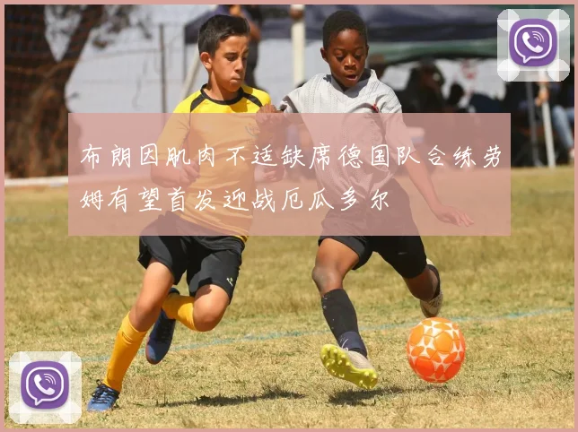 布朗因肌肉不适缺席德国队合练劳姆有望首发迎战厄瓜多尔