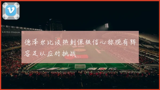 德泽尔比谈热刺保级信心称现有阵容足以应对挑战
