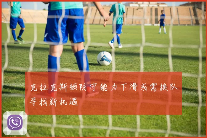 克拉克斯顿防守能力下滑或需换队寻找新机遇