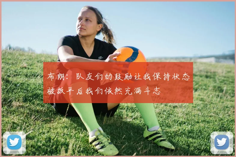 布朗：队友们的鼓励让我保持状态被扳平后我们依然充满斗志