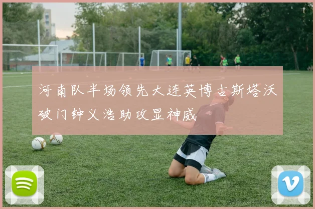 河南队半场领先大连英博古斯塔沃破门钟义浩助攻显神威